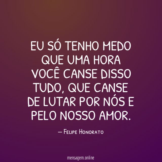 Eu só tenho medo que uma hora você canse disso tudo