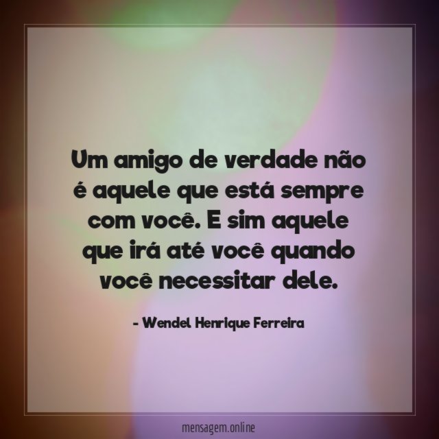 Um amigo de verdade não é aquele que está sempre com você
