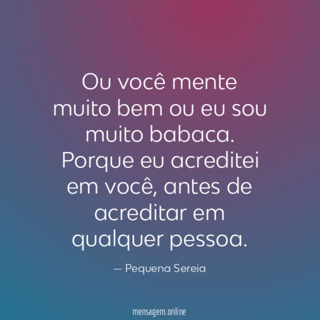 Ou você mente muito bem ou eu sou muito babaca