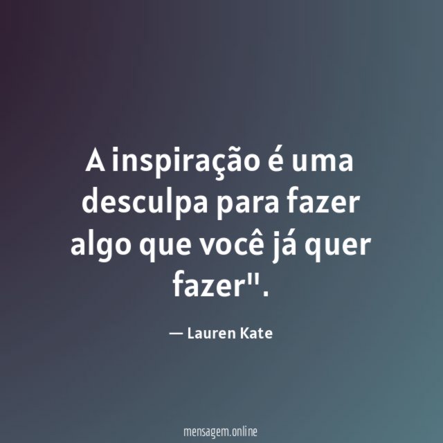 A inspiração é uma desculpa para fazer algo
