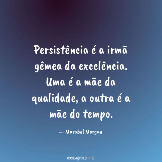 Persistência é a irmã gêmea da excelência