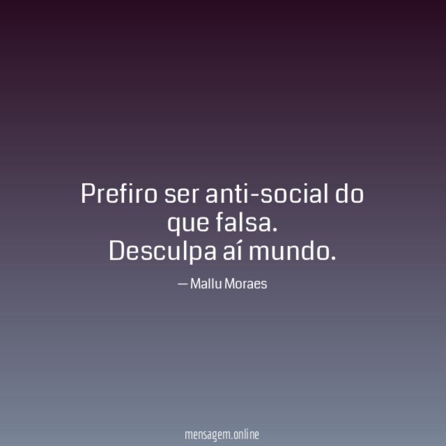 Prefiro ser anti-social do que falsa