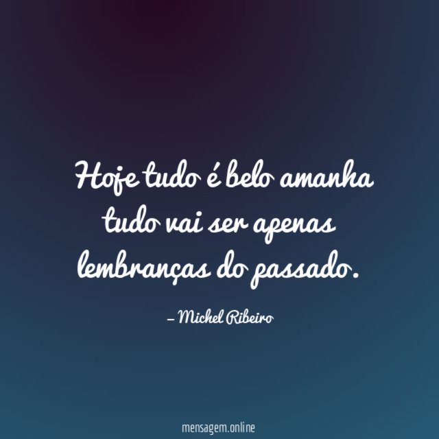 Hoje tudo é belo amanha tudo vai ser apenas lembranças do passado