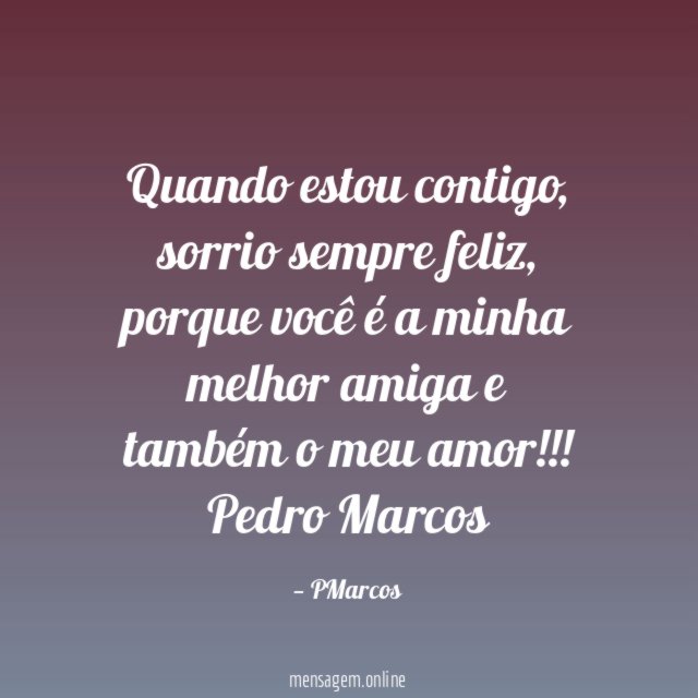 Quando estou contigo, sorrio sempre feliz, porque você é a minha melhor amiga e também o meu amor!!!