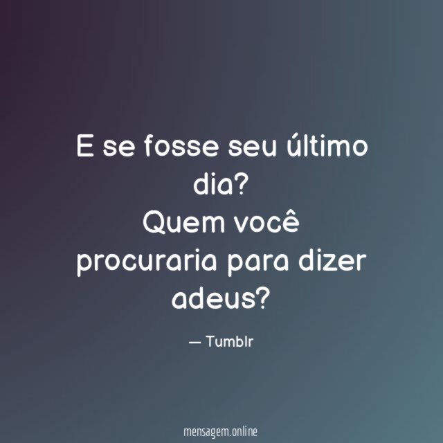 E se fosse seu último dia