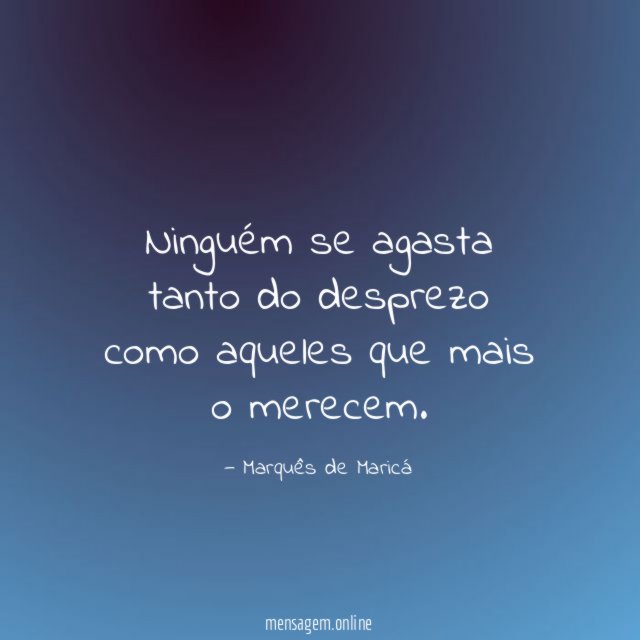 Ninguém se agasta tanto do desprezo como aqueles