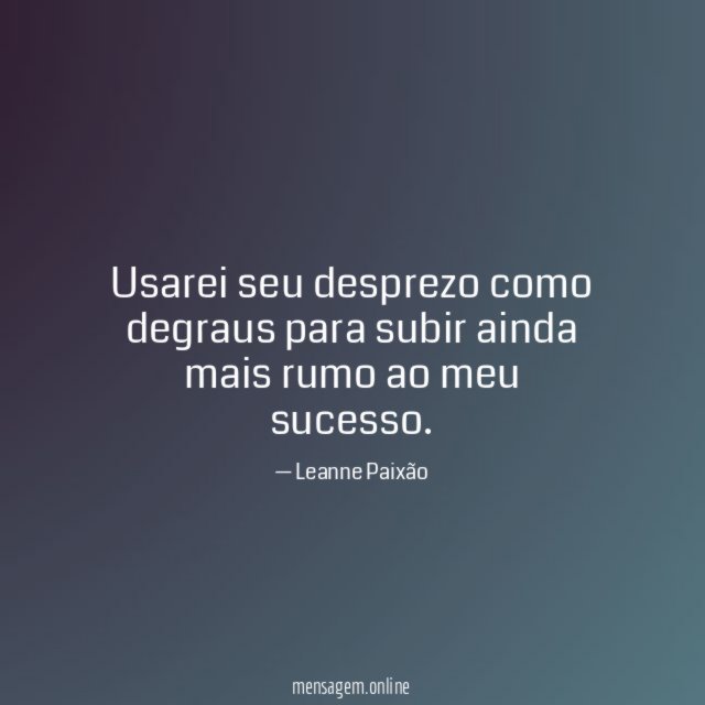 Usarei seu desprezo como degraus para subir ainda