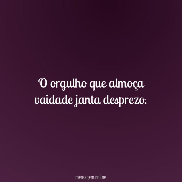O orgulho que almoça vaidade janta desprezo