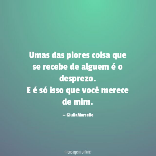 Umas das piores coisa que se recebe de alguem é o desprezo