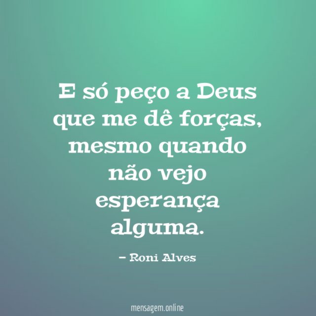 E só peço a Deus que me dê forças