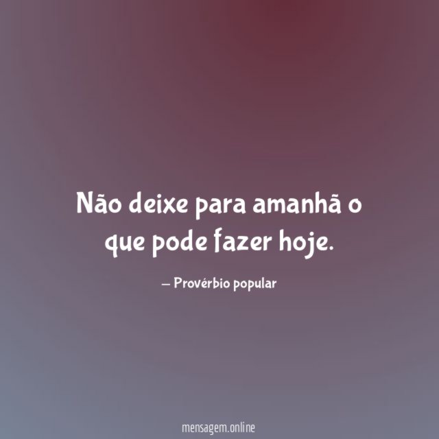 Não deixe para amanhã o que pode fazer hoje