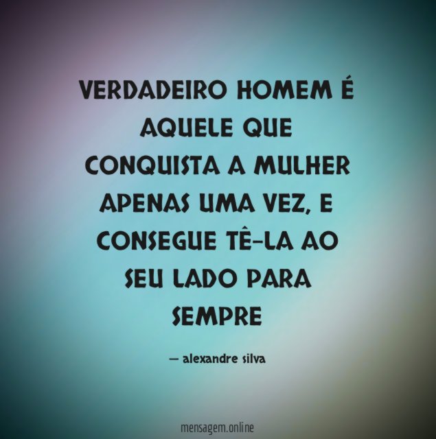 VERDADEIRO HOMEM É AQUELE QUE CONQUISTA A MULHER APENAS UMA VEZ
