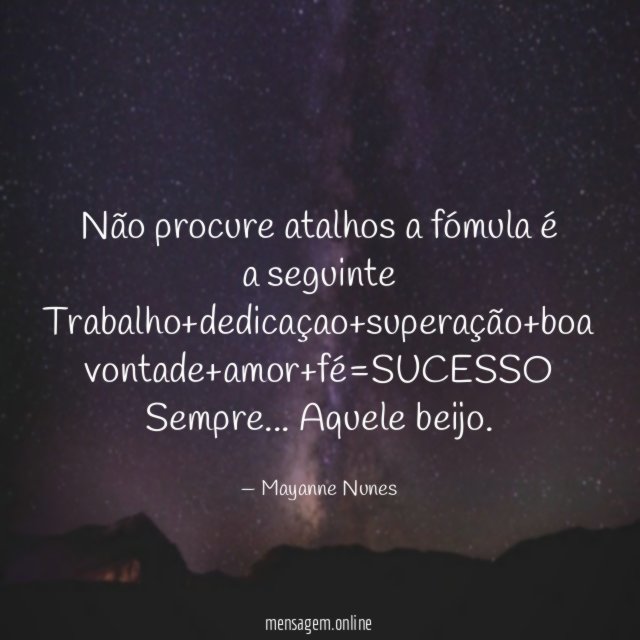 Não procure atalhos a fómula é a seguinte Trabalho+dedicaçao+superação+boa