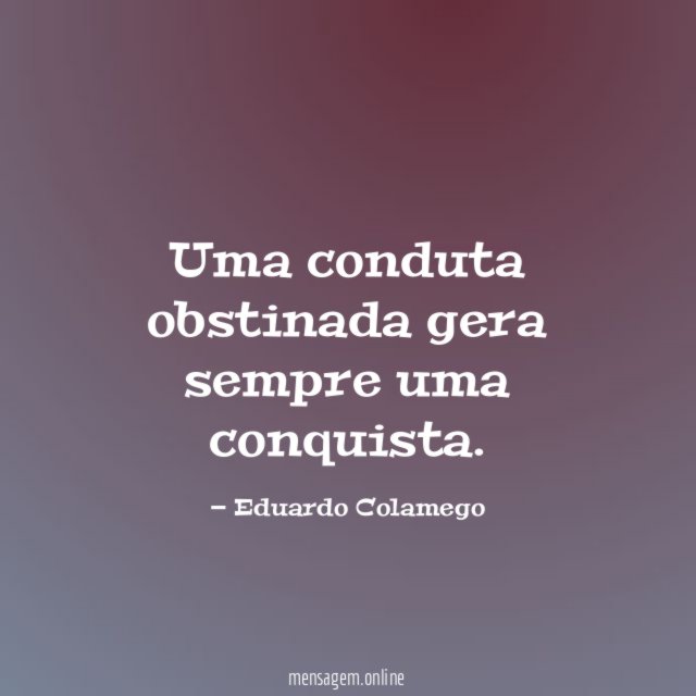 Uma conduta obstinada gera sempre uma conquista