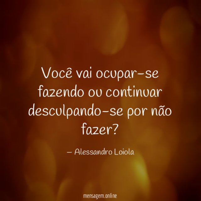 Você vai ocupar-se fazendo ou continuar desculpando-se por não fazer