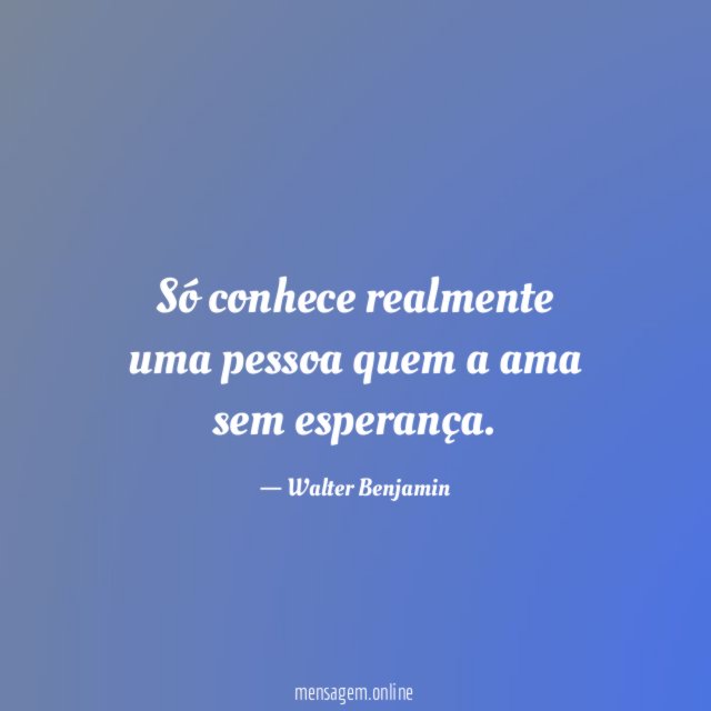 Só conhece realmente uma pessoa quem a ama sem esperança