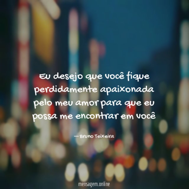 Eu desejo que você fique perdidamente apaixonada pelo