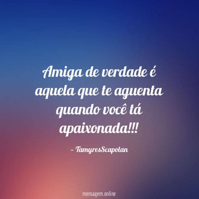Amiga de verdade é aquela que te aguenta quando você tá apaixonada