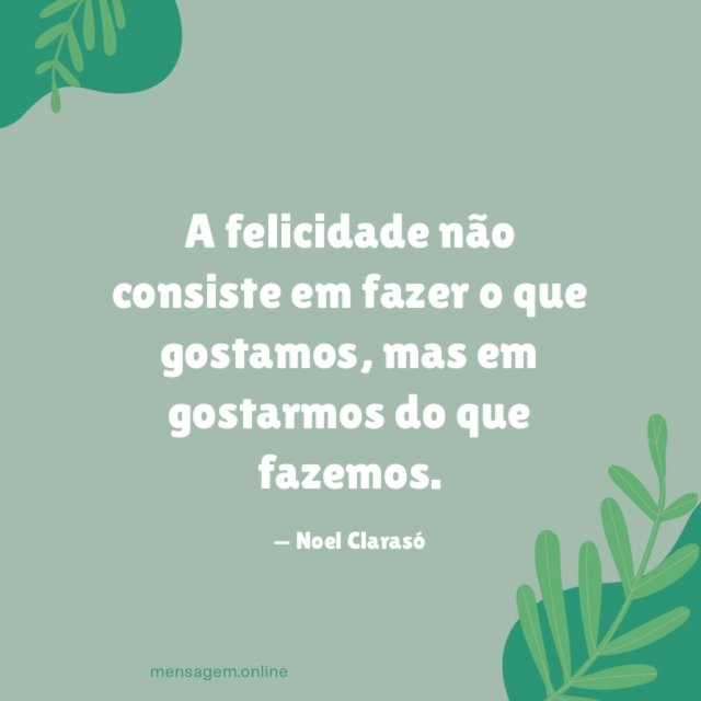 A felicidade não consiste em fazer o que gostamos