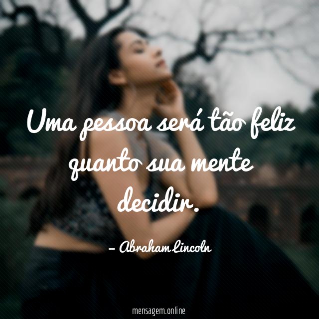 Uma pessoa será tão feliz quanto sua mente decidir