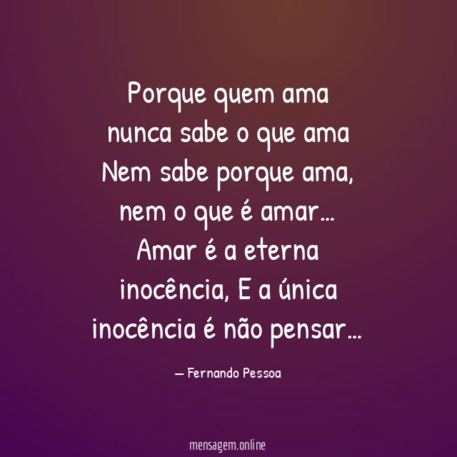 Porque quem ama nunca sabe o que ama
Nem sabe porque ama, nem o que é amar…