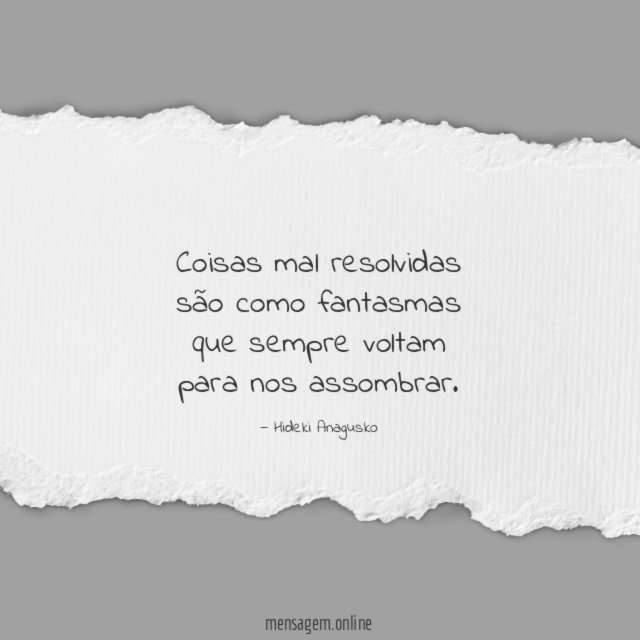 Coisas mal resolvidas são como fantasmas que sempre