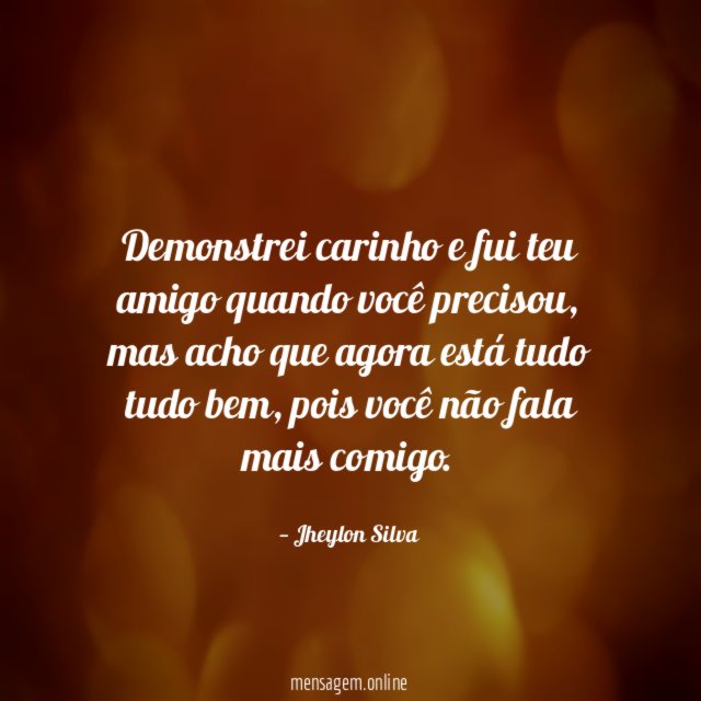 Demonstrei carinho e fui teu amigo quando você precisou