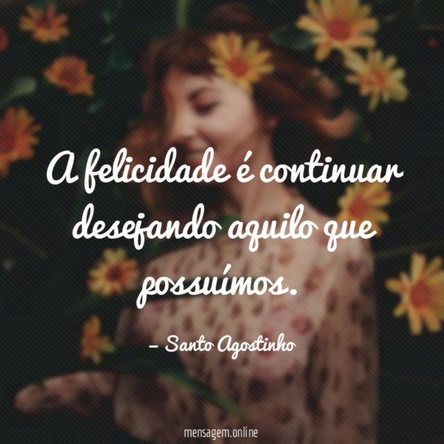 A felicidade é continuar desejando aquilo que possuímos