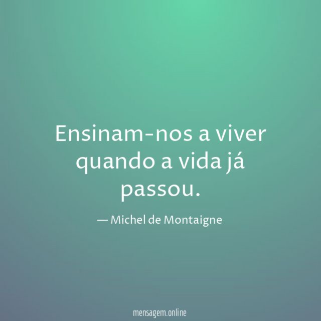 Ensinam-nos a viver quando a vida já passou