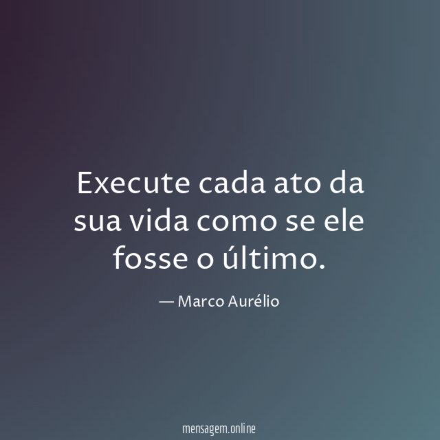 Execute cada ato da sua vida como se ele fosse o último