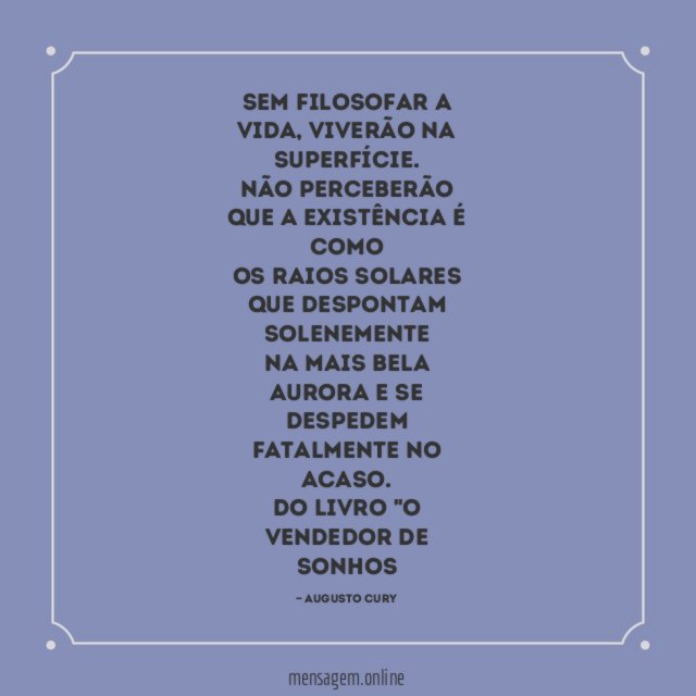 Sem filosofar a vida, viverão na superfície.
Não perceberão que a existência é como
os raios solares que despontam solenemente
na mais bela aurora e se despedem
fatalmente no acaso.