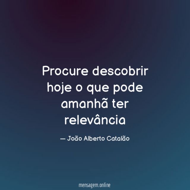 Procure descobrir hoje o que pode amanhã ter relevância