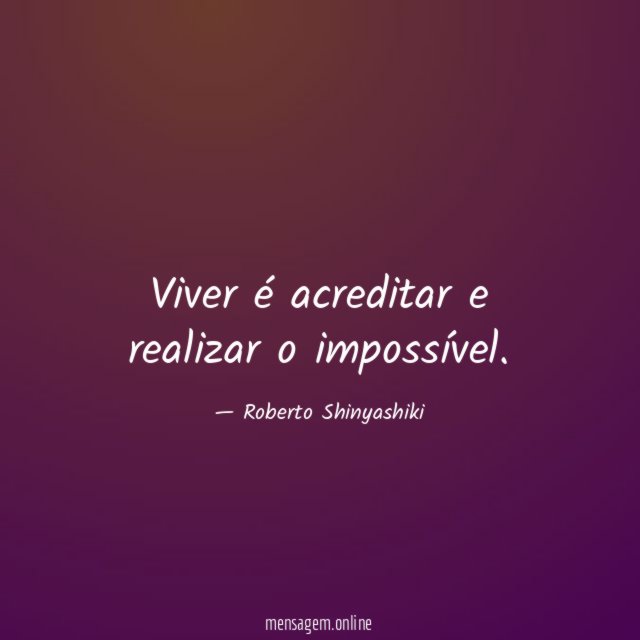 Viver é acreditar e realizar o impossível