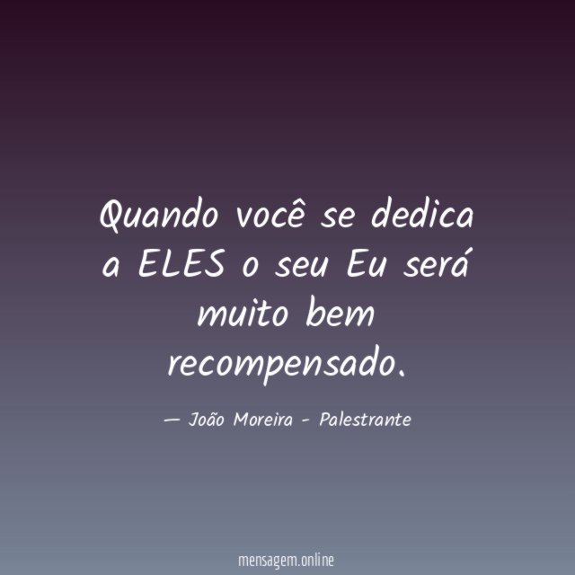 Quando você se dedica a ELES o seu