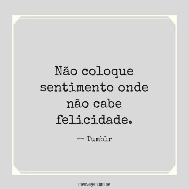 Não coloque sentimento onde não cabe felicidade