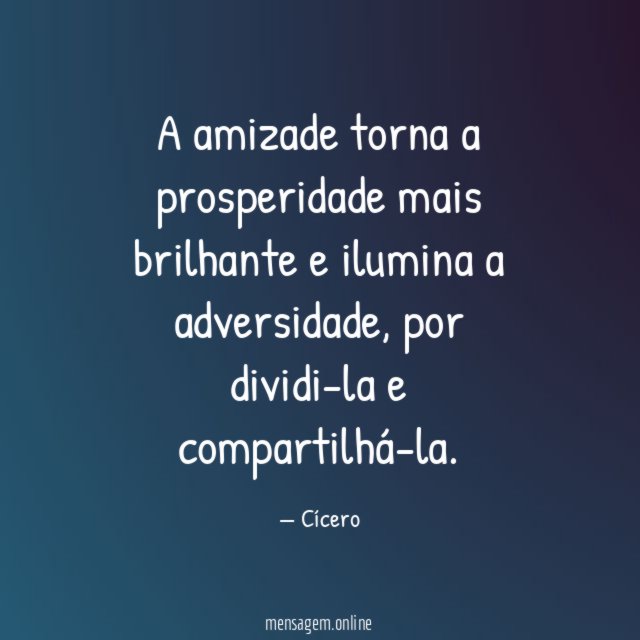 A amizade torna a prosperidade mais brilhante e ilumina a adversidade