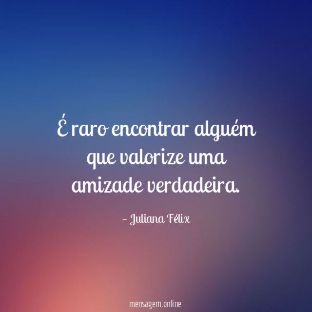 É raro encontrar alguém que valorize uma amizade verdadeira
