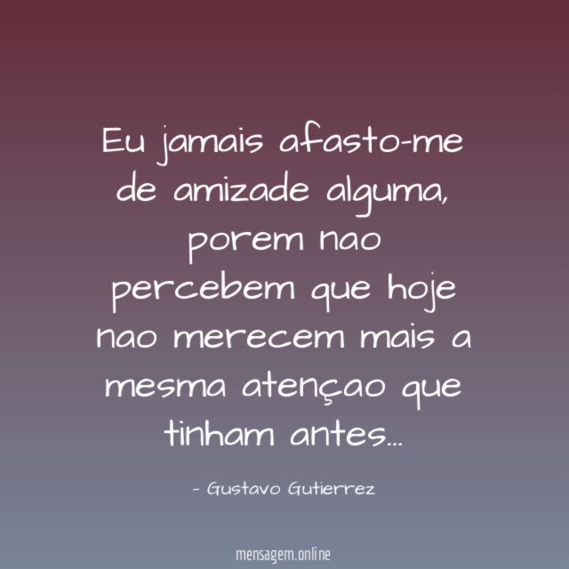 Eu jamais afasto-me de amizade alguma