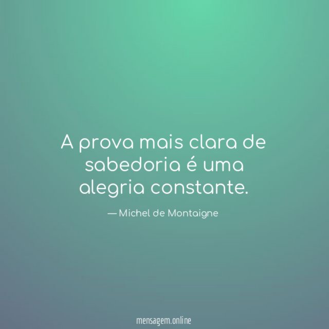 A prova mais clara de sabedoria é uma alegria constante