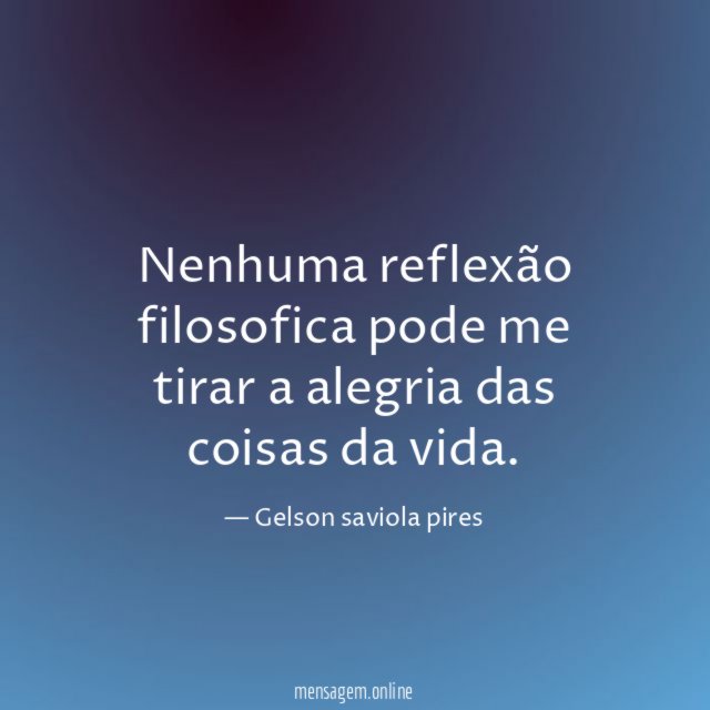 Nenhuma reflexão filosofica pode me tirar a alegria