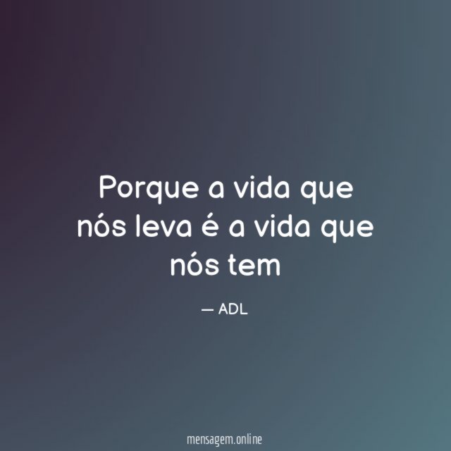 Porque a vida que nós leva é a