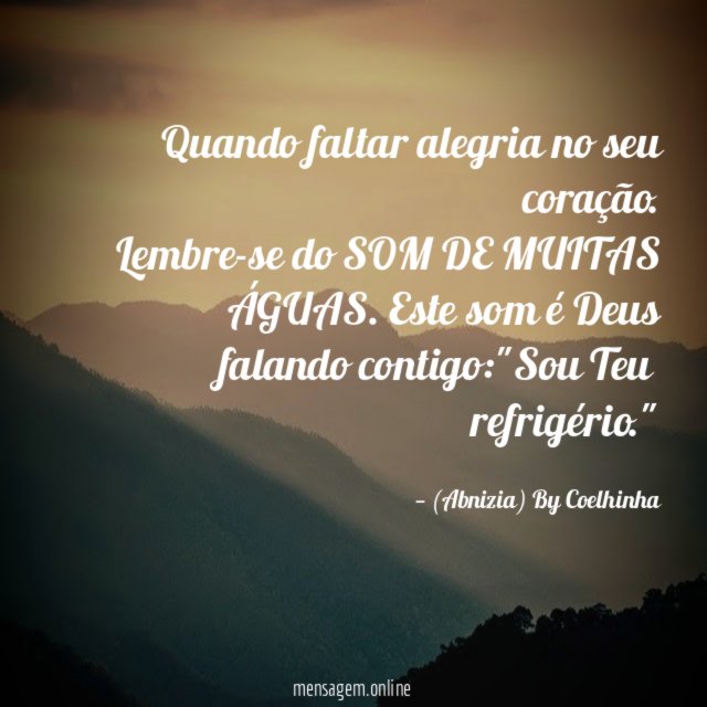 Quando faltar alegria no seu coração.
Lembre-se do SOM DE MUITAS ÁGUAS. Este som é Deus falando contigo:"Sou Teu refrigério."