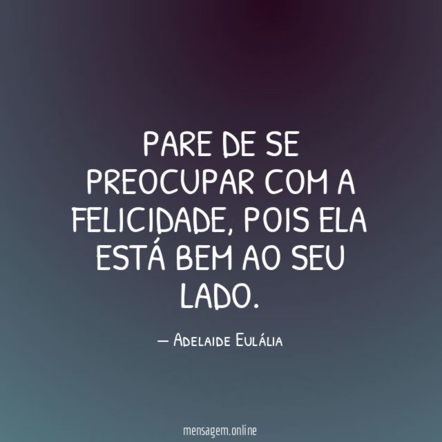 Pare de se preocupar com a felicidade