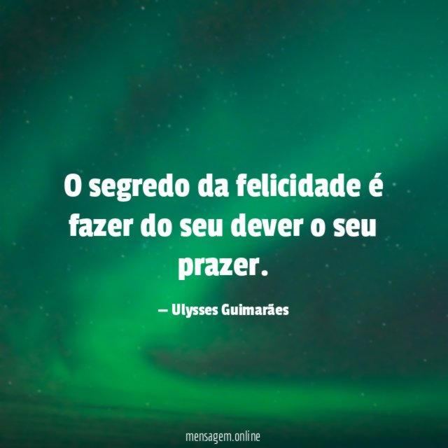 O segredo da felicidade é fazer do seu dever o seu prazer