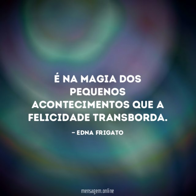 É na magia dos pequenos acontecimentos que a felicidade transborda