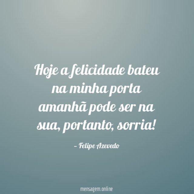 Hoje a felicidade bateu na minha porta amanhã pode ser na sua