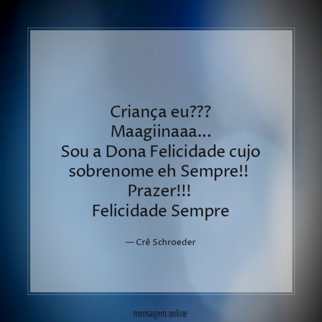 Criança eu???
Maagiinaaa…
Sou a Dona Felicidade cujo sobrenome eh Sempre!!