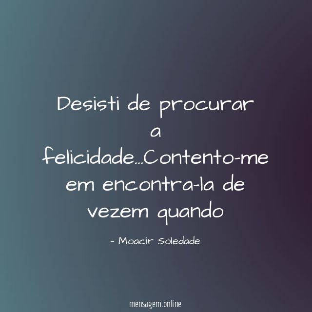 Desisti de procurar a felicidade
