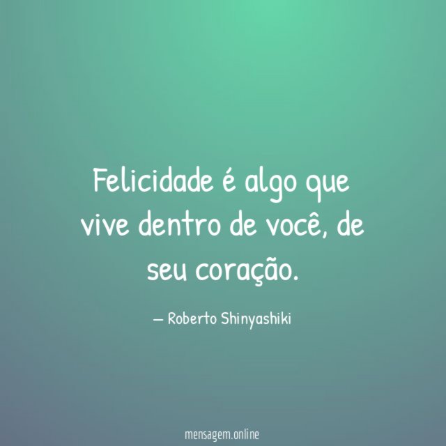 Felicidade é algo que vive dentro de você