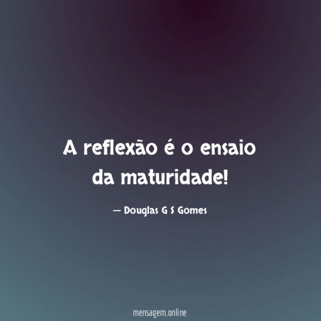 A reflexão é o ensaio da maturidade